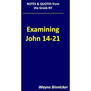 Binnicker, Wayne Examining John 14-21 (Notes & Quotes from the Greek NT) Binnicker, Wayne Examining John 14-21 (Notes & Quotes from the Greek NT)