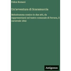 Romani, Felice Un'avventura di Scaramuccia: Melodramma comico in due atti, da rappresentarsi nel teatro comunale di Ferrara, il carnevale 1842 Romani, Felice Un'avventura di Scaramuccia: Melodramma comico in due atti, da rappresentarsi nel teatro comunale di Ferrara, il carnevale 1842