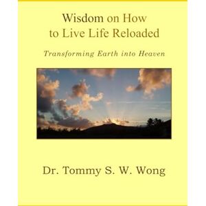 Wong, Dr. Tommy S. W. Wisdom on How to Live Life Reloaded: Transforming Earth into Heaven (Wisdom on How to Live Life Book Series) Wong, Dr. Tommy S. W. Wisdom on How to Live Life Reloaded: Transforming Earth into Heaven (Wisdom on How to Live Life Book Series)
