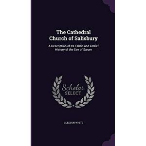 White, Gleeson The Cathedral Church of Salisbury: A Description of Its Fabric and a Brief History of the See of Sarum White, Gleeson The Cathedral Church of Salisbury: A Description of Its Fabric and a Brief History of the See of Sarum