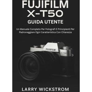 WICKSTROM, LARRY Guida Utente Fujifilm X-T50: Un Manuale Completo Per Fotografi E Principianti Per Padroneggiare Ogni Caratteristica Con Chiarezza WICKSTROM, LARRY Guida Utente Fujifilm X-T50: Un Manuale Completo Per Fotografi E Principianti Per Padroneggiare Ogni Caratteristica Con Chiarezza