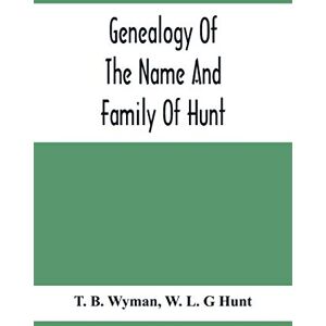 B Wyman, T Genealogy Of The Name And Family Of Hunt: Early Established In America From Europe; Exhibiting Pedigrees Of Ten Thousand Persons Enlarged By Religious ... Enriched With Indices Of Names And Places B Wyman, T Genealogy Of The Name And Family Of Hunt: Early Established In America From Europe; Exhibiting Pedigrees Of Ten Thousand Persons Enlarged By Religious ... Enriched With Indices Of Names And Places