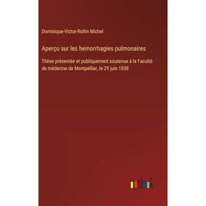 Michel, Dominique-Victor-Rollin Aperçu sur les hemorrhagies pulmonaires: Thèse présentée et publiquement soutenue à la Faculté de médecine de Montpellier, le 29 juin 1838 Michel, Dominique-Victor-Rollin Aperçu sur les hemorrhagies pulmonaires: Thèse présentée et publiquement soutenue à la Faculté de médecine de Montpellier, le 29 juin 1838
