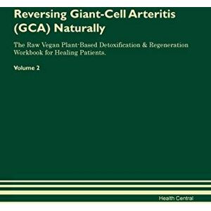 Central, Health Reversing Giant-Cell Arteritis (GCA) Naturally The Raw Vegan Plant-Based Detoxification & Regeneration Workbook for Healing Patients. Volume 2 Central, Health Reversing Giant-Cell Arteritis (GCA) Naturally The Raw Vegan Plant-Based Detoxification & Regeneration Workbook for Healing Patients. Volume 2