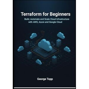Topp, George Terraform for Beginners: Build, Automate, and Scale Cloud Infrastructure with AWS, Azure, and Google Cloud Topp, George Terraform for Beginners: Build, Automate, and Scale Cloud Infrastructure with AWS, Azure, and Google Cloud