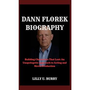 U. BURRY, LILLY DANN FLOREK BIOGRAPHY: Building Characters That Last: An Unapologetic Approach to Acting and Movie Production U. BURRY, LILLY DANN FLOREK BIOGRAPHY: Building Characters That Last: An Unapologetic Approach to Acting and Movie Production