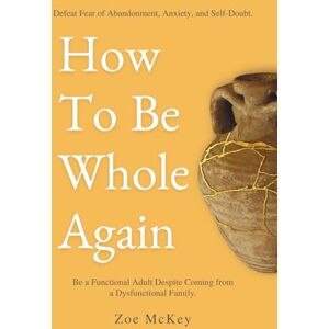 McKey, Zoe How To Be Whole Again: Defeat Fear of Abandonment, Anxiety, and Self-Doubt. Be an Emotionally Mature Adult Despite Coming From a Dysfunctional Family: 2 (Emotional Maturity) McKey, Zoe How To Be Whole Again: Defeat Fear of Abandonment, Anxiety, and Self-Doubt. Be an Emotionally Mature Adult Despite Coming From a Dysfunctional Family: 2 (Emotional Maturity)