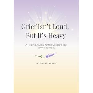 Martinez, Amanda Grief Isn’t Loud, But It’s Heavy: A Healing Journal for the Goodbye You Never Got to Say -Guided Grief Journal with ... for Healing After the Loss of a Loved One.” Martinez, Amanda Grief Isn’t Loud, But It’s Heavy: A Healing Journal for the Goodbye You Never Got to Say -Guided Grief Journal with ... for Healing After the Loss of a Loved One.”