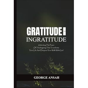 Ansah, George Gratitude Vs Ingratitude: Unlocking The Power Of Thanksgiving That Transforms Your Life And Deepens Your Walk With God Ansah, George Gratitude Vs Ingratitude: Unlocking The Power Of Thanksgiving That Transforms Your Life And Deepens Your Walk With God