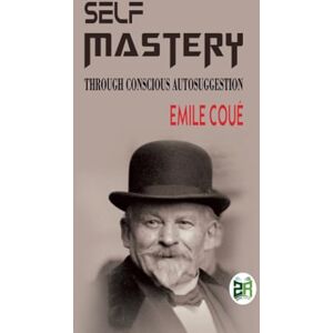 Emile Coué Self Mastery Through Conscious Autosuggestion Emile Coué Self Mastery Through Conscious Autosuggestion
