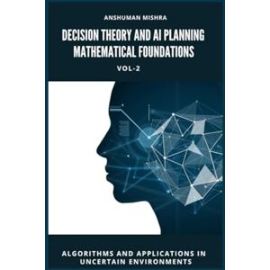 Mishra, Anshuman Decision Theory and AI Planning Mathematical Foundations VOL-2: Algorithms and Applications in Uncertain Environments (AI & New Age Math) Mishra, Anshuman Decision Theory and AI Planning Mathematical Foundations VOL-2: Algorithms and Applications in Uncertain Environments (AI & New Age Math)