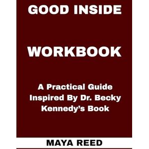 REED, MAYA Good Inside Workbook: A Practical Guide Inspired By Dr. Becky Kennedy’s Book REED, MAYA Good Inside Workbook: A Practical Guide Inspired By Dr. Becky Kennedy’s Book