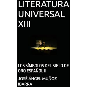 MUÑOZ IBARRA, DR. JOSÉ ÁNGEL LITERATURA UNIVERSAL XIII: LOS SÍMBOLOS DEL SIGLO DE ORO ESPAÑOL II MUÑOZ IBARRA, DR. JOSÉ ÁNGEL LITERATURA UNIVERSAL XIII: LOS SÍMBOLOS DEL SIGLO DE ORO ESPAÑOL II