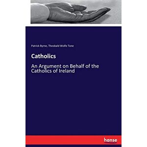 Byrne, Patrick Byrne Catholics: An Argument on Behalf of the Catholics of Ireland Byrne, Patrick Byrne Catholics: An Argument on Behalf of the Catholics of Ireland