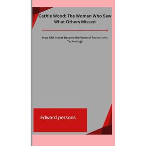 Persons, Edward Cathie Wood: The Woman Who Saw What Others Missed: How ARK Invest Became the Voice of Tomorrow’s Technology Persons, Edward Cathie Wood: The Woman Who Saw What Others Missed: How ARK Invest Became the Voice of Tomorrow’s Technology