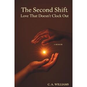 Williams, C. A. The Second Shift: Love That Doesn't Clock Out: A Memoir of Devotion, Grief, and the Strength to Stay Williams, C. A. The Second Shift: Love That Doesn't Clock Out: A Memoir of Devotion, Grief, and the Strength to Stay