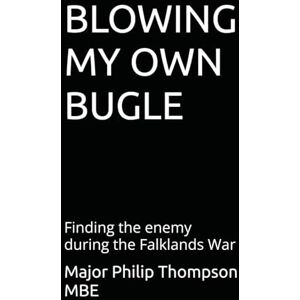Thompson MBE, Major Philip BLOWING MY OWN BUGLE: Finding the enemy during the Falklands War Thompson MBE, Major Philip BLOWING MY OWN BUGLE: Finding the enemy during the Falklands War