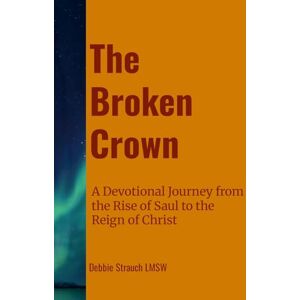 Strauch, Debbie The Broken Crown: A Devotional Journey from the Rise of Saul to the Reign of Christ Strauch, Debbie The Broken Crown: A Devotional Journey from the Rise of Saul to the Reign of Christ