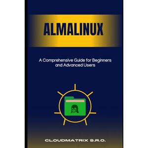 s.r.o., CloudMatrix AlmaLinux: A Comprehensive Guide for Beginners and Advanced Users s.r.o., CloudMatrix AlmaLinux: A Comprehensive Guide for Beginners and Advanced Users