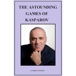 Tsvetkov, Lyudmil The Astounding Games of Kasparov Tsvetkov, Lyudmil The Astounding Games of Kasparov
