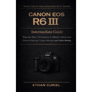 Curiel, Ethan Canon EOS R6 III: Intermediate Guide: Step-by-Step Techniques to Master Advanced Camera Settings, Custom Buttons, and Creative Shooting (Canon EOS R6 III Series) Curiel, Ethan Canon EOS R6 III: Intermediate Guide: Step-by-Step Techniques to Master Advanced Camera Settings, Custom Buttons, and Creative Shooting (Canon EOS R6 III Series)