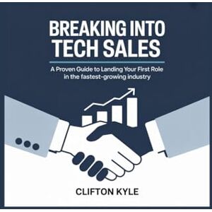 Kyle, Clifton Breaking Into Tech Sales: A Proven Guide to Landing Your First Role in the Fastest-Growing Industry Kyle, Clifton Breaking Into Tech Sales: A Proven Guide to Landing Your First Role in the Fastest-Growing Industry