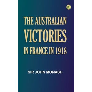 Sir John Monash The Australian Victories in France in 1918 Sir John Monash The Australian Victories in France in 1918
