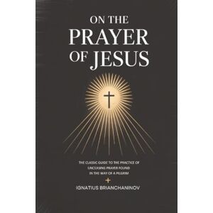 Ignatius Brianchaninov On the Prayer of Jesus: The Classic Guide to the Practice of Unceasing Prayer Found in The Way of a Pilgrim Ignatius Brianchaninov On the Prayer of Jesus: The Classic Guide to the Practice of Unceasing Prayer Found in The Way of a Pilgrim