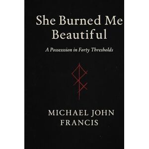 Francis, Mr Michael John She Burned Me Beautiful: A Possession in Forty Thresholds Francis, Mr Michael John She Burned Me Beautiful: A Possession in Forty Thresholds