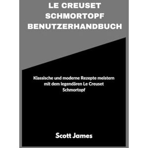 Le Creuset Schmortopf Benutzerhandbuch: Klassische und moderne Rezepte meistern mit dem legendären Le Creuset Schmortopf: 11 (Scott James Tech Mastery) Le Creuset Schmortopf Benutzerhandbuch: Klassische und moderne Rezepte meistern mit dem legendären Le Creuset Schmortopf: 11 (Scott James Tech Mastery)