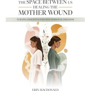 MacDonald, Erin The Space Between Us: Healing the Mother Wound MacDonald, Erin The Space Between Us: Healing the Mother Wound
