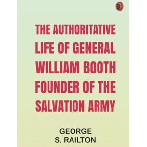 George S. Railton The Authoritative Life of General William Booth Founder of the Salvation Army George S. Railton The Authoritative Life of General William Booth Founder of the Salvation Army