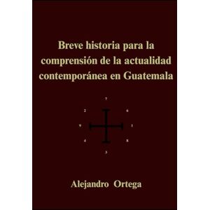 Ortega, Alejandro Breve historia para la comprensión de la actualidad contemporánea en Guatemala Ortega, Alejandro Breve historia para la comprensión de la actualidad contemporánea en Guatemala
