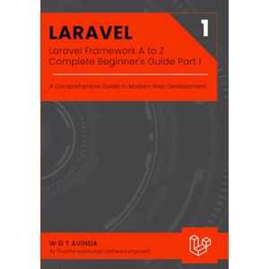 Avinda, W G T Laravel Framework A to Z Complete Beginner's Guide Part I: A Comprehensive Guide to Modern Web Development: 3 Avinda, W G T Laravel Framework A to Z Complete Beginner's Guide Part I: A Comprehensive Guide to Modern Web Development: 3