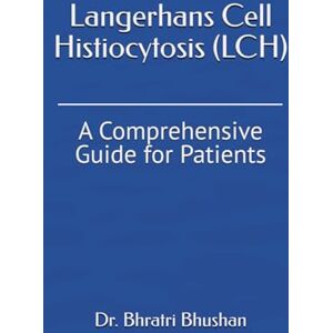 Bhushan, Dr. Bhratri Langerhans Cell Histiocytosis (LCH): A Comprehensive Guide for Patients Bhushan, Dr. Bhratri Langerhans Cell Histiocytosis (LCH): A Comprehensive Guide for Patients