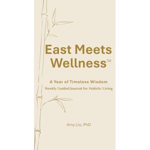 Liu PhD, Amy East Meets Wellness: A Year of Timeless Wisdom—Weekly Guided Journal for Holistic Living Liu PhD, Amy East Meets Wellness: A Year of Timeless Wisdom—Weekly Guided Journal for Holistic Living