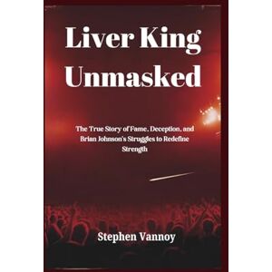Vannoy, Stephen Liver King Unmasked: The True Story of Fame, Deception, and Brian Johnson's Struggles to Redefine Strength Vannoy, Stephen Liver King Unmasked: The True Story of Fame, Deception, and Brian Johnson's Struggles to Redefine Strength