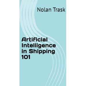 Trask, Nolan Artificial Intelligence in Shipping 101 (SolarisTech Learning Series) Trask, Nolan Artificial Intelligence in Shipping 101 (SolarisTech Learning Series)