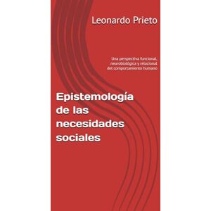 Prieto Prieto, Leonardo Alfonso Epistemología de las necesidades sociales: Una perspectiva funcional, neurobiológica y relacional del comportamiento humano Prieto Prieto, Leonardo Alfonso Epistemología de las necesidades sociales: Una perspectiva funcional, neurobiológica y relacional del comportamiento humano