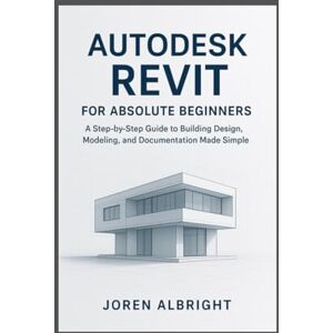 ALBRIGHT, JOREN Autodesk Revit For Absolute Beginners: A step by step Guide to Building, Design, Modeling and Documentation Made Simple ALBRIGHT, JOREN Autodesk Revit For Absolute Beginners: A step by step Guide to Building, Design, Modeling and Documentation Made Simple
