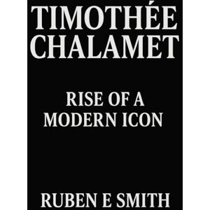 SMITH, RUBEN E Timothée Chalamet: Rise of a Modern Icon SMITH, RUBEN E Timothée Chalamet: Rise of a Modern Icon