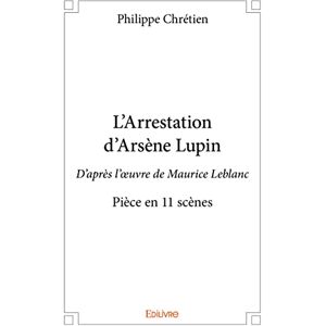 Chrétien, Philippe L'Arrestation d'Arsène Lupin: D'après l'œuvre de Maurice Leblanc Pièce en 11 scènes Chrétien, Philippe L'Arrestation d'Arsène Lupin: D'après l'œuvre de Maurice Leblanc Pièce en 11 scènes