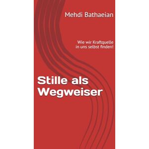 Bathaeian, Mehdi Stille als Wegweiser: Wie wir Kraftquelle in uns selbst finden! Bathaeian, Mehdi Stille als Wegweiser: Wie wir Kraftquelle in uns selbst finden!
