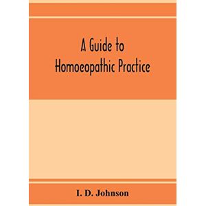 D Johnson, I A guide to homoeopathic practice; designed for the use of families and private individuals D Johnson, I A guide to homoeopathic practice; designed for the use of families and private individuals