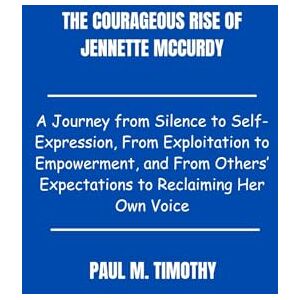 Timothy, Paul M. The Courageous Rise of Jennette McCurdy: A Journey from Silence to Self-Expression, From Exploitation to Empowerment, and From Others’ Expectations to Reclaiming Her Own Voice Timothy, Paul M. The Courageous Rise of Jennette McCurdy: A Journey from Silence to Self-Expression, From Exploitation to Empowerment, and From Others’ Expectations to Reclaiming Her Own Voice
