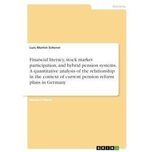 Scherer, Luis Martin Financial literacy, stock market participation, and hybrid pension systems. A quantitative analysis of the relationship in the context of current pension reform plans in Germany Scherer, Luis Martin Financial literacy, stock market participation, and hybrid pension systems. A quantitative analysis of the relationship in the context of current pension reform plans in Germany