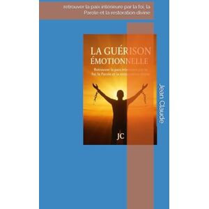 Claude, Jean GUÉRISON ÉMOTIONNELLE: retrouver la paix intérieure par la foi, la Parole et la restoration divine Claude, Jean GUÉRISON ÉMOTIONNELLE: retrouver la paix intérieure par la foi, la Parole et la restoration divine