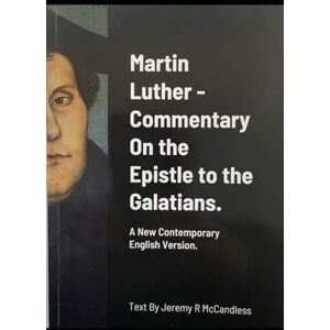 Luther, Martin Martin Luther Commentary On the Epistle to the Galatians.: A New Contemporary English Version by Jeremy R McCandless Luther, Martin Martin Luther Commentary On the Epistle to the Galatians.: A New Contemporary English Version by Jeremy R McCandless