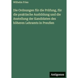 Fries, Wilhelm Die Ordnungen für die Prüfung, für die praktische Ausbildung und die Anstellung der Kandidaten des höheren Lehramts in Preußen Fries, Wilhelm Die Ordnungen für die Prüfung, für die praktische Ausbildung und die Anstellung der Kandidaten des höheren Lehramts in Preußen