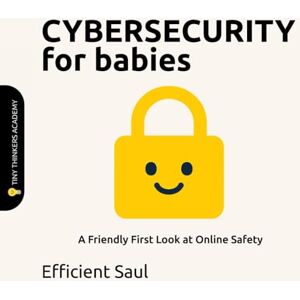 SAUL, EFFICIENT Cybersecurity for Babies (Tiny Thinker Academy): A Friendly First Look at Online Safety (Tiny Thinkers Academy STEM for Babies) SAUL, EFFICIENT Cybersecurity for Babies (Tiny Thinker Academy): A Friendly First Look at Online Safety (Tiny Thinkers Academy STEM for Babies)